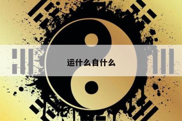 运什么自什么