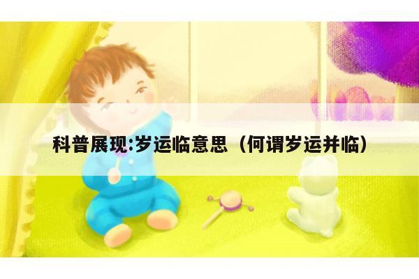 科普展现:岁运临意思（何谓岁运并临）