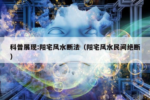 科普展现:阳宅风水断法（阳宅风水民间绝断）