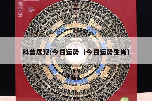 科普展现:今日运势（今日运势生肖）