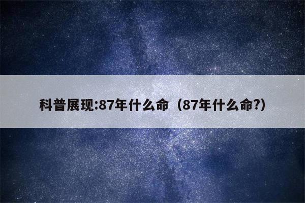 科普展现:87年什么命（87年什么命?）