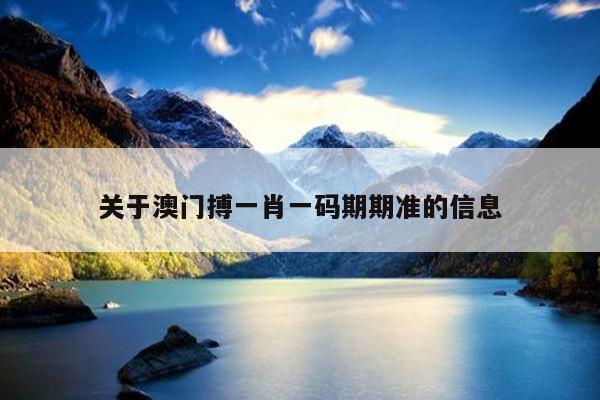 关于澳门搏一肖一码期期准的信息