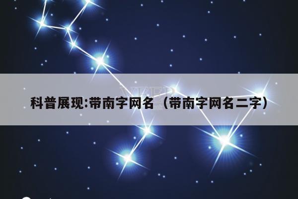 科普展现:带南字网名（带南字网名二字）