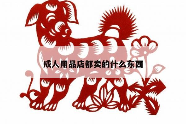 成人用品店都卖的什么东西