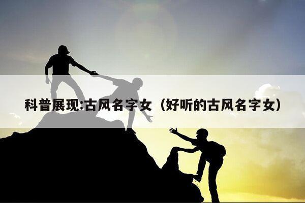 科普展现:古风名字女（好听的古风名字女）