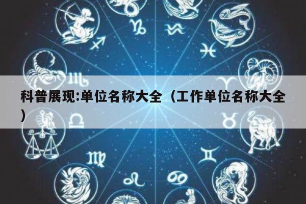 科普展现:单位名称大全（工作单位名称大全）