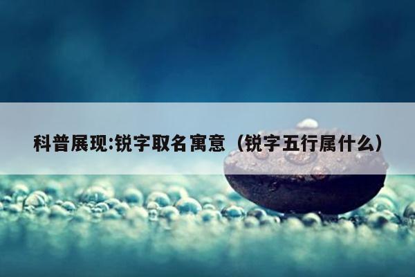 科普展现:锐字取名寓意（锐字五行属什么）