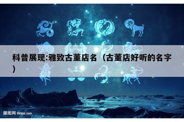 科普展现:雅致古董店名（古董店好听的名字）
