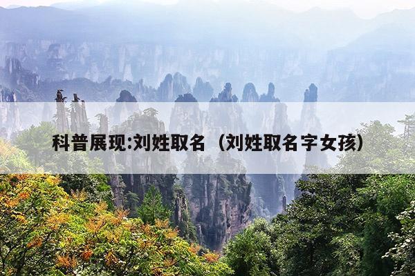 科普展现:刘姓取名（刘姓取名字女孩）
