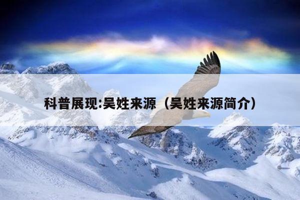科普展现:吴姓来源（吴姓来源简介）