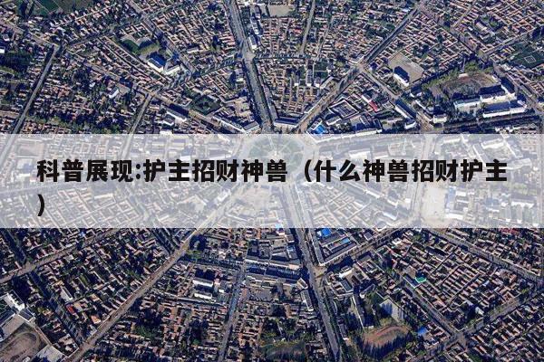科普展现:护主招财神兽（什么神兽招财护主）