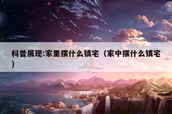科普展现:家里摆什么镇宅（家中摆什么镇宅）