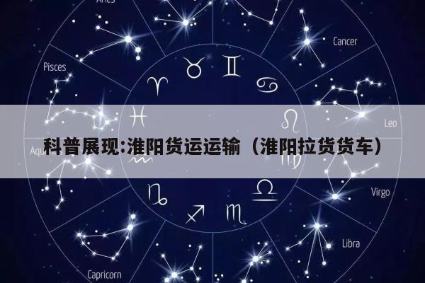 科普展现:淮阳货运运输（淮阳拉货货车）