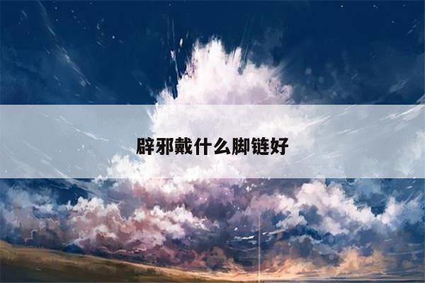 辟邪戴什么脚链好